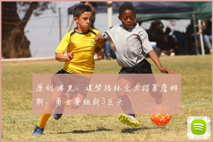 原创 库里、追梦格林全力招募詹姆斯，勇士要组新3巨头