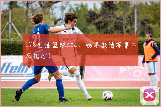 178直播篮球nba，畅享激情赛事不容错过！