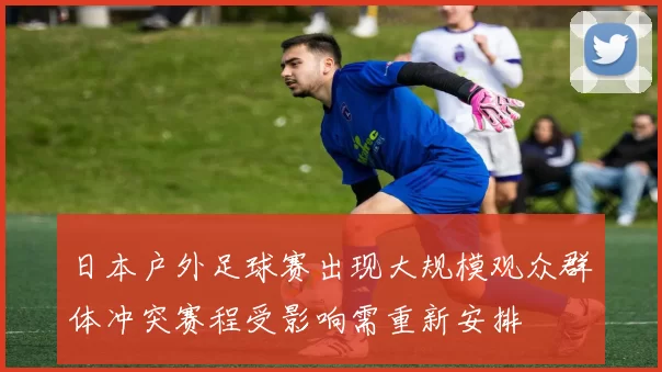 日本户外足球赛出现大规模观众群体冲突赛程受影响需重新安排