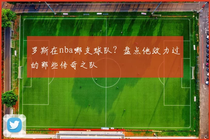 罗斯在nba哪支球队？盘点他效力过的那些传奇之队