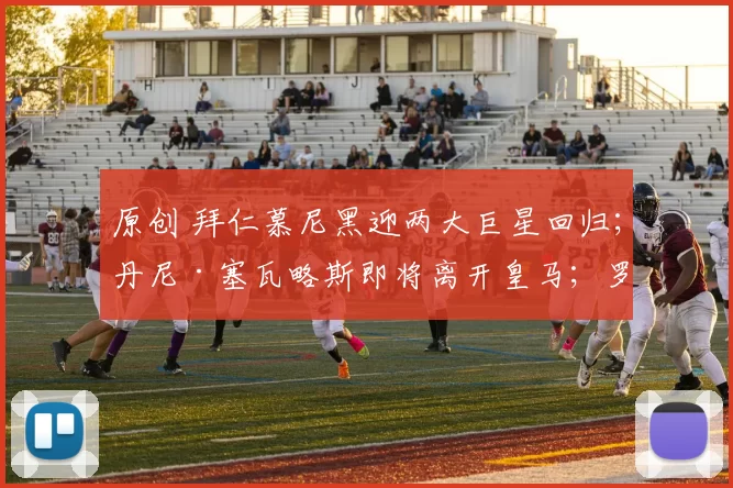 原创 拜仁慕尼黑迎两大巨星回归；丹尼·塞瓦略斯即将离开皇马；罗森尼尔亲力亲为式的革命在切尔西扎根